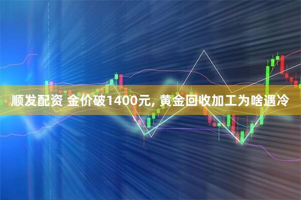 顺发配资 金价破1400元, 黄金回收加工为啥遇冷